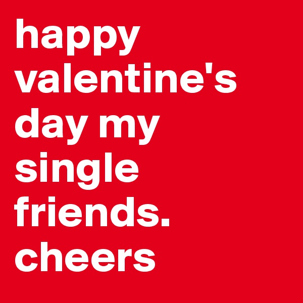 happy valentine's day my single friends. 
cheers