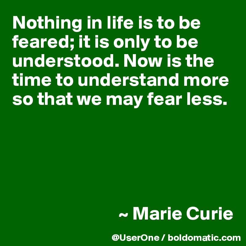 Nothing in life is to be feared; it is only to be understood. Now is the time to understand more so that we may fear less.





                            ~ Marie Curie