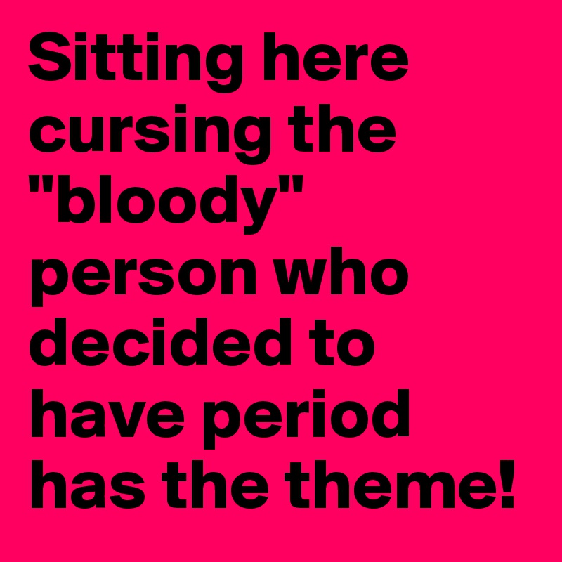 Sitting here cursing the "bloody" person who decided to have period has the theme!