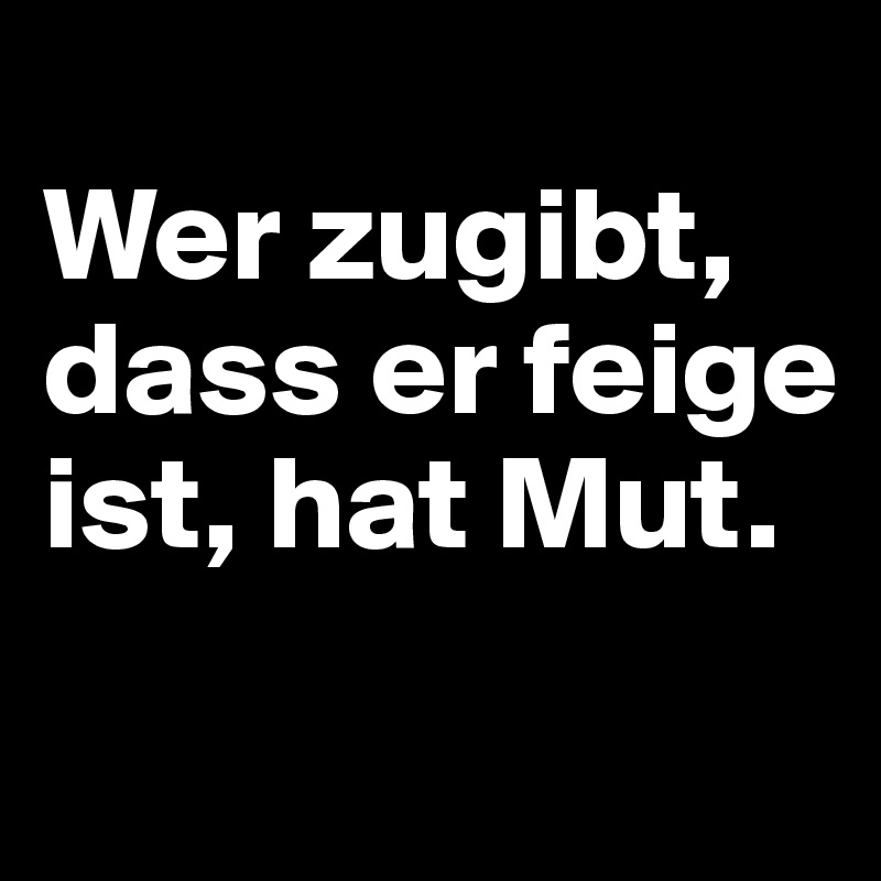 
Wer zugibt, dass er feige ist, hat Mut.
