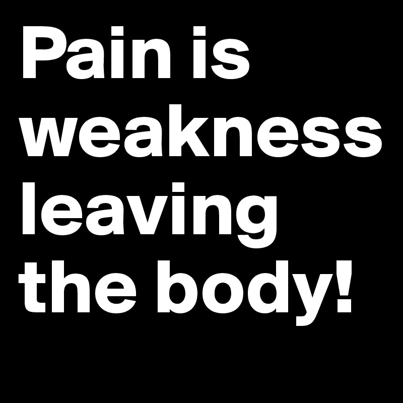 Pain is weakness 
leaving the body!