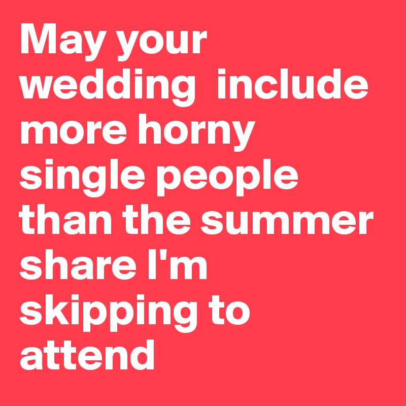 May your wedding  include more horny single people than the summer share I'm skipping to attend