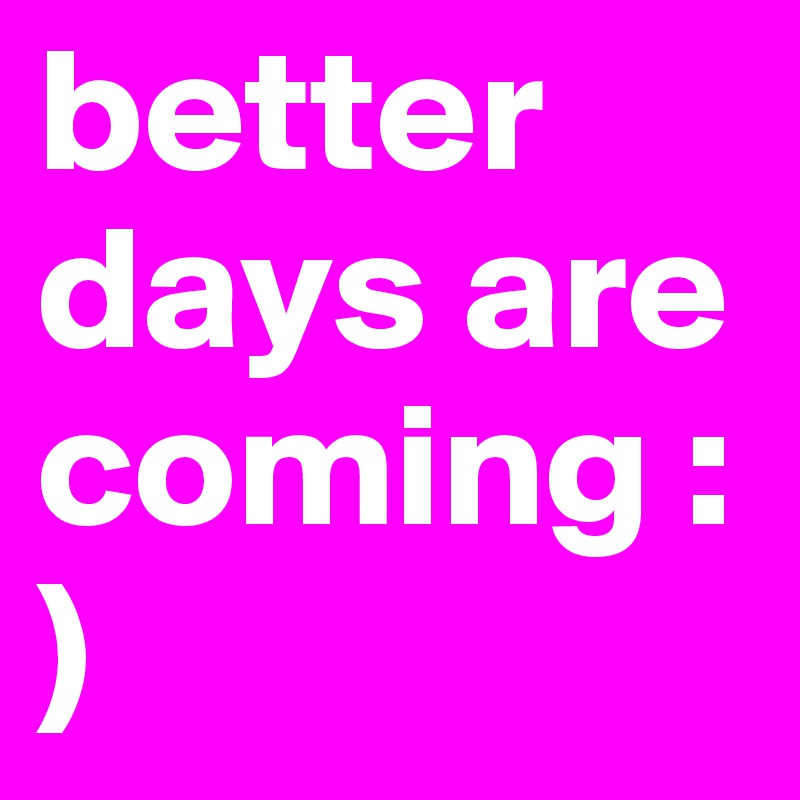 better days are coming :)