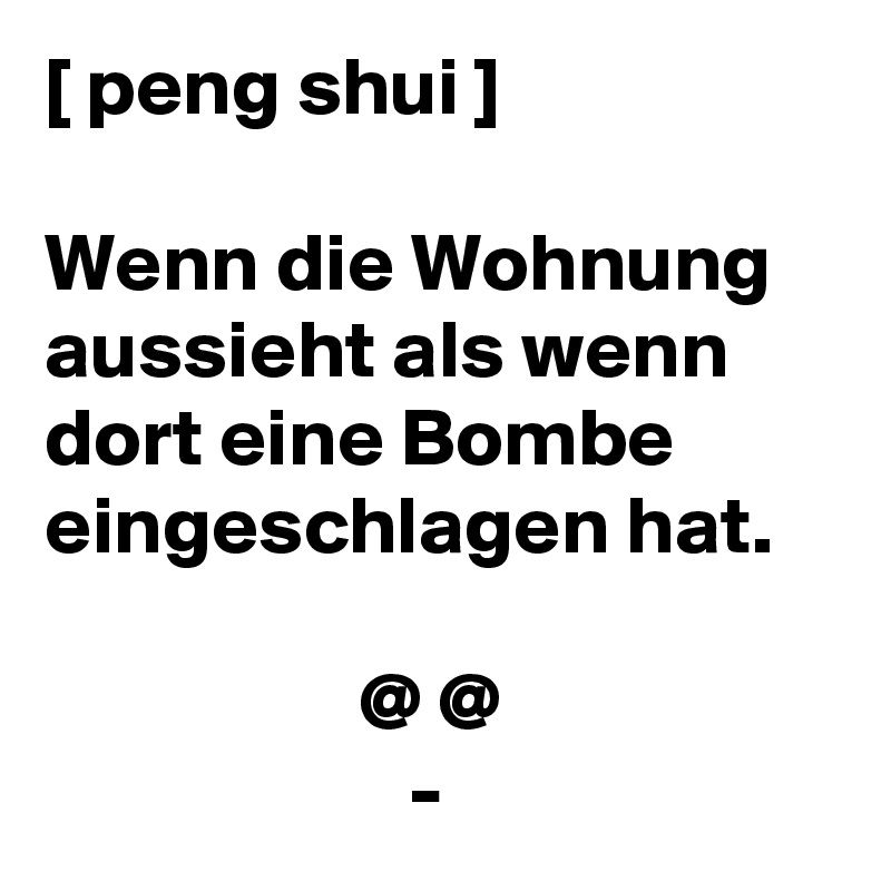 [ peng shui ]
 
Wenn die Wohnung aussieht als wenn dort eine Bombe  eingeschlagen hat.

                   @ @
                      -