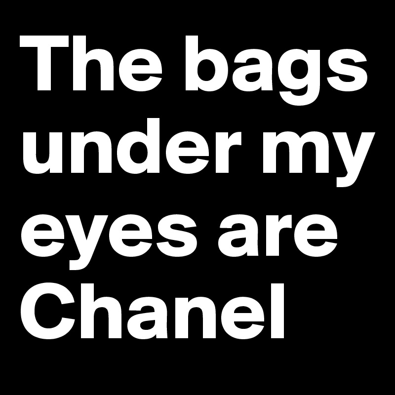 The bags under my eyes are 
Chanel