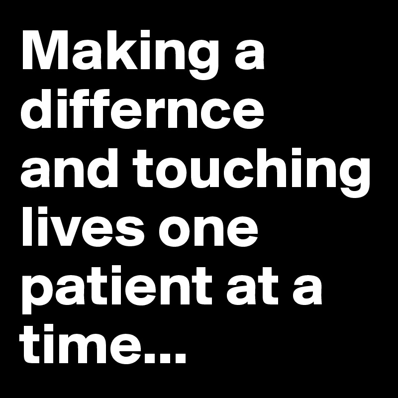 Making a differnce and touching lives one patient at a time...