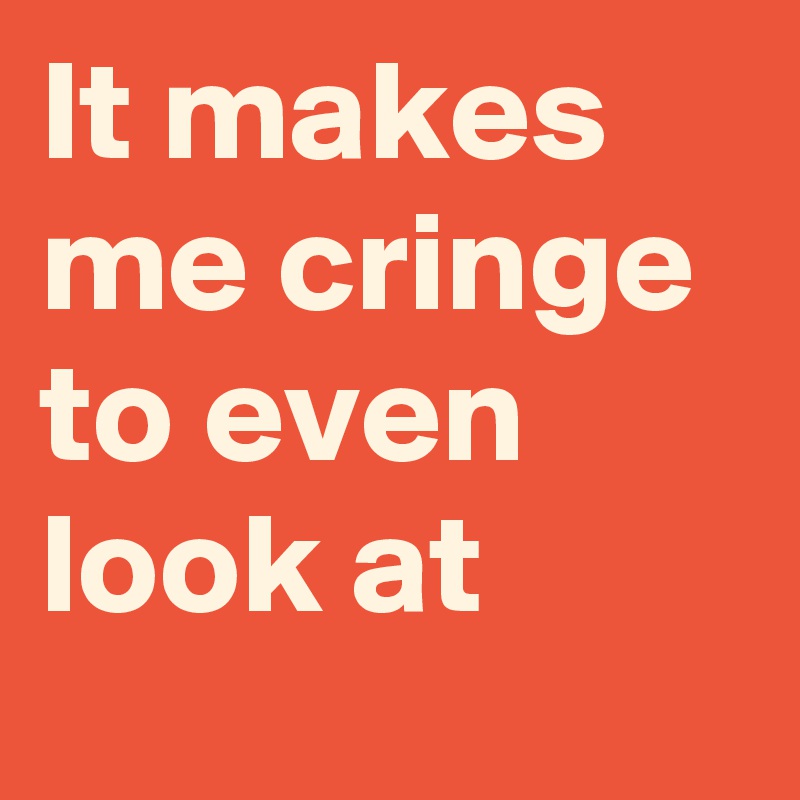 It makes me cringe to even look at