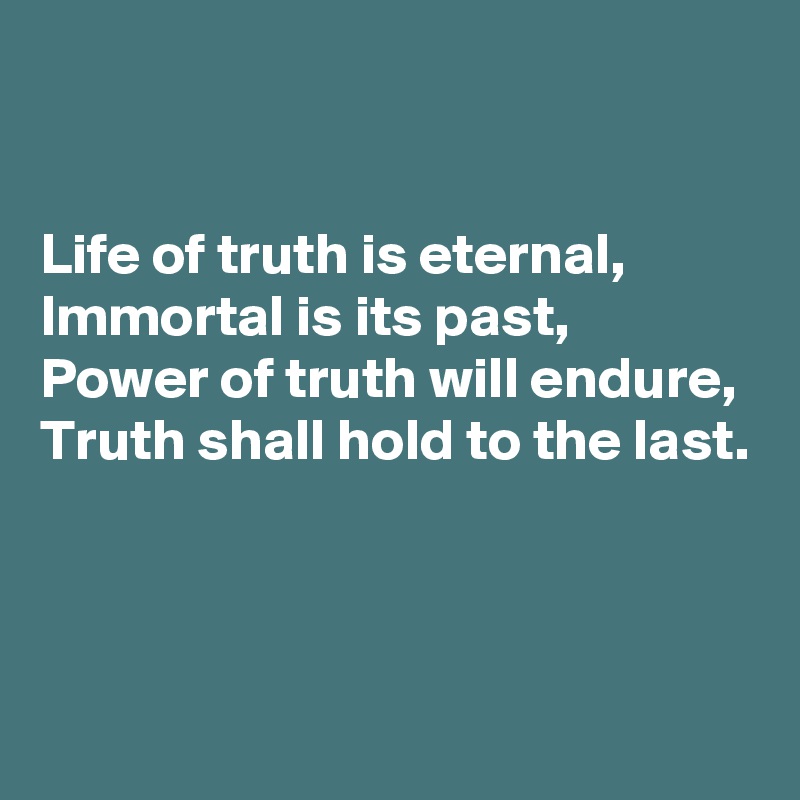 


Life of truth is eternal,
Immortal is its past,
Power of truth will endure,
Truth shall hold to the last.


