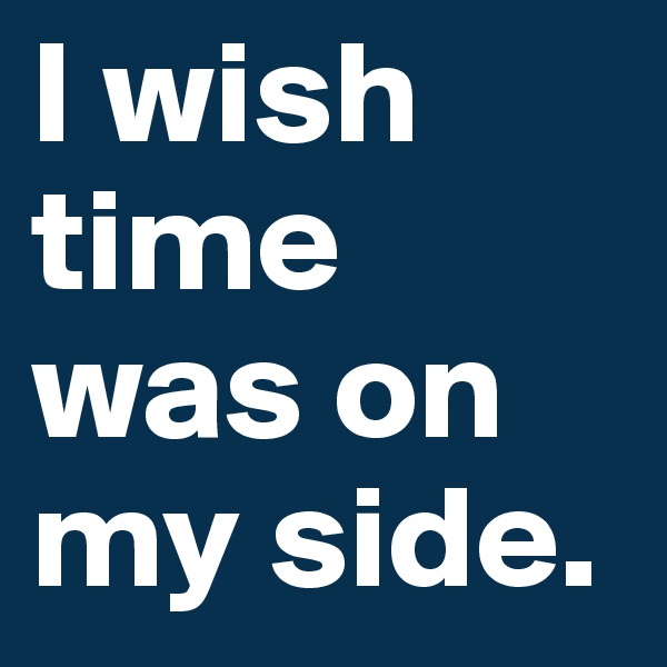 I wish time was on my side.