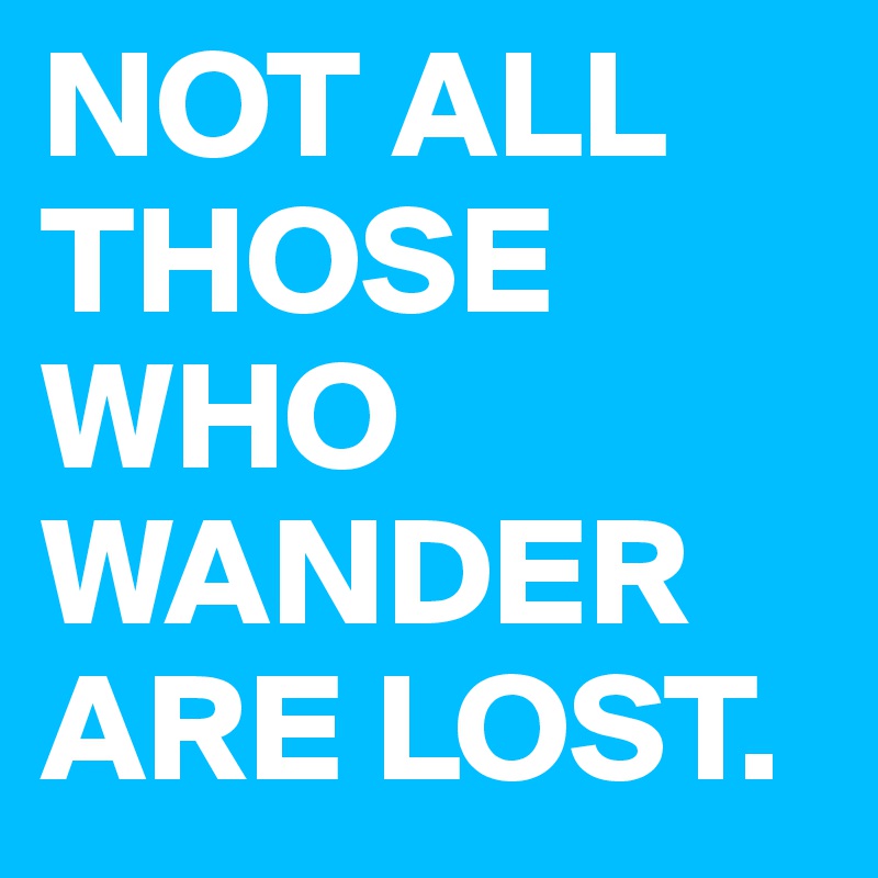 NOT ALL
THOSE
WHO
WANDER
ARE LOST.