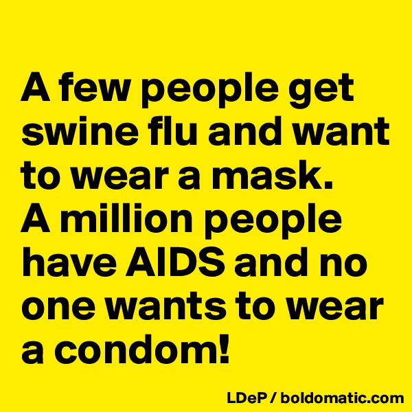 
A few people get swine flu and want to wear a mask. 
A million people have AIDS and no one wants to wear a condom!