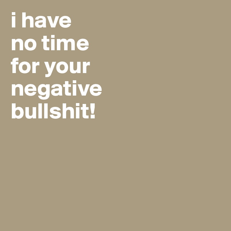 i have
no time
for your
negative
bullshit!




