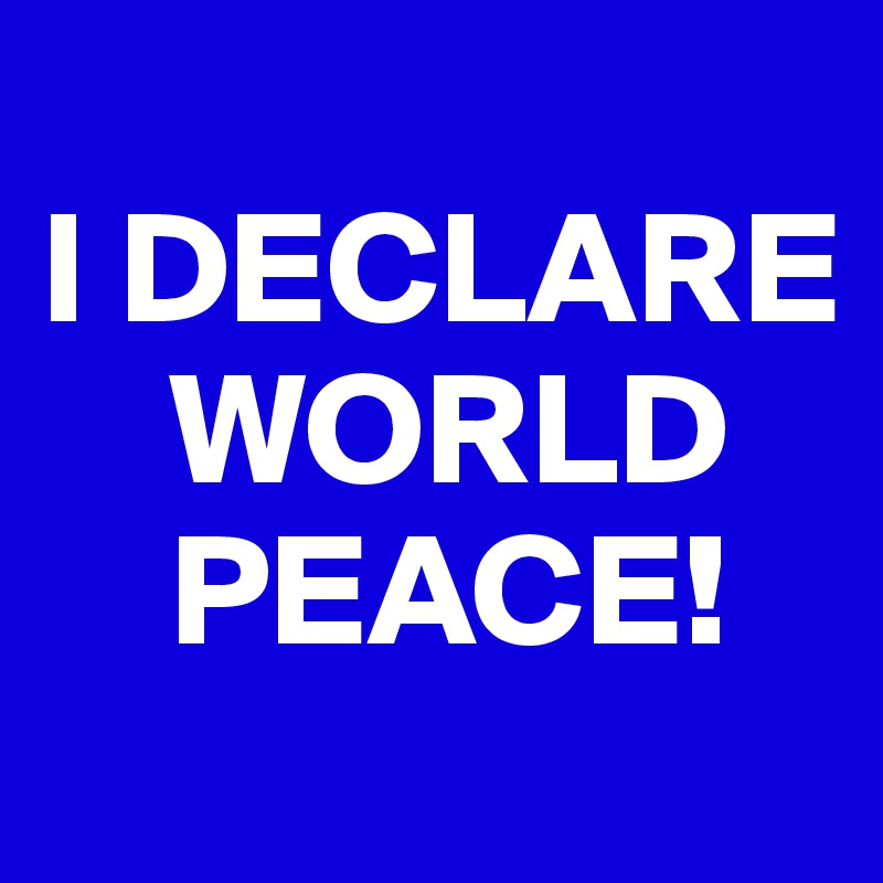 
I DECLARE  
    WORLD 
    PEACE!