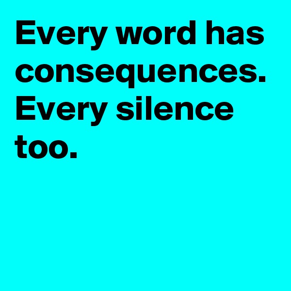 Every word has consequences. Every silence too.