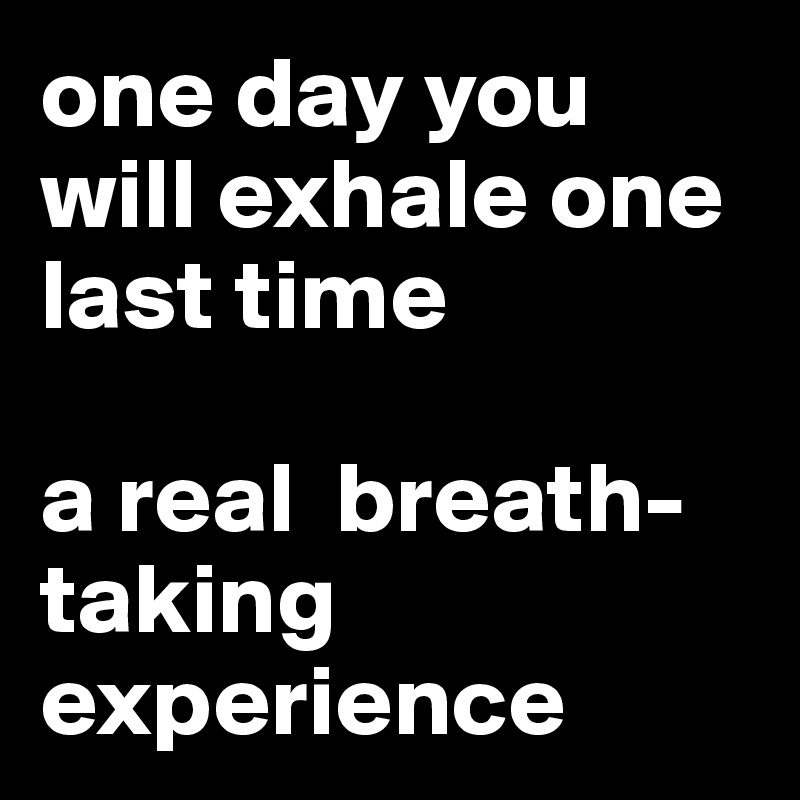 one day you will exhale one last time

a real  breath-taking experience