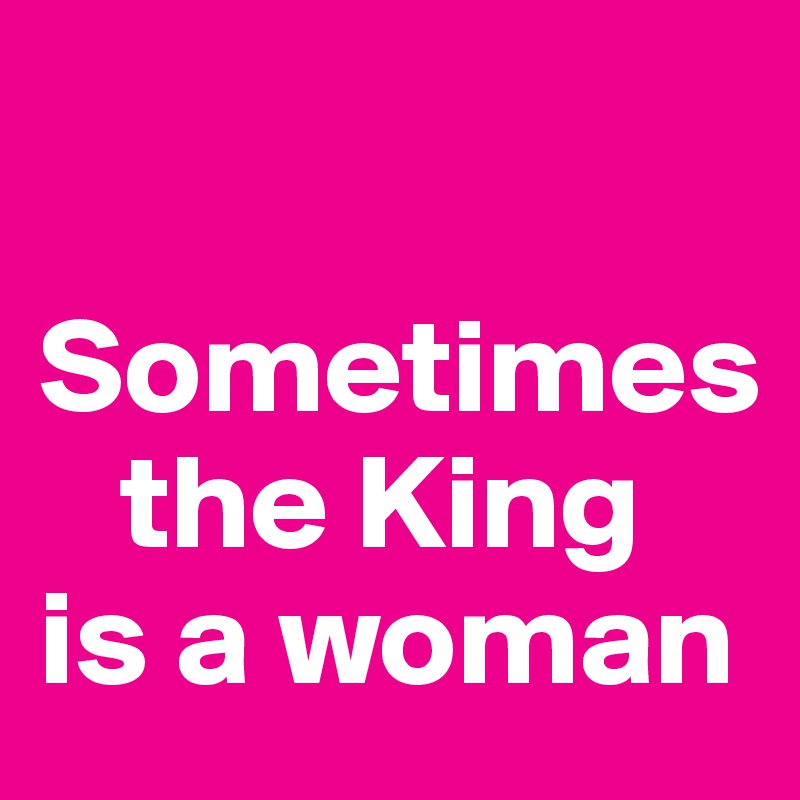 

Sometimes
   the King
is a woman 