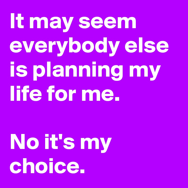 It may seem everybody else is planning my life for me.

No it's my choice.