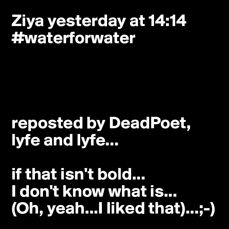 Ziya yesterday at 14:14
#waterforwater




reposted by DeadPoet, lyfe and lyfe...

if that isn't bold...
I don't know what is...
(Oh, yeah...I liked that)...;-)