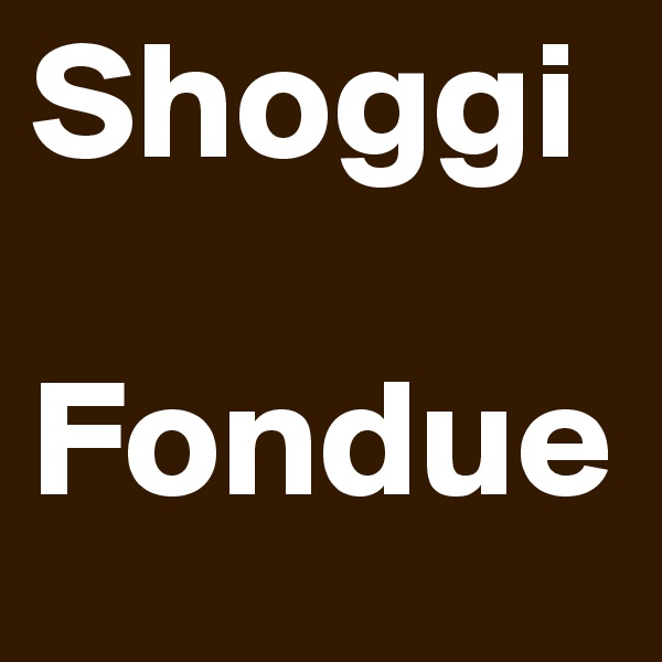 Shoggi

Fondue