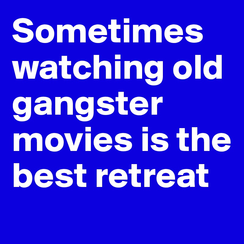 Sometimes watching old gangster movies is the best retreat