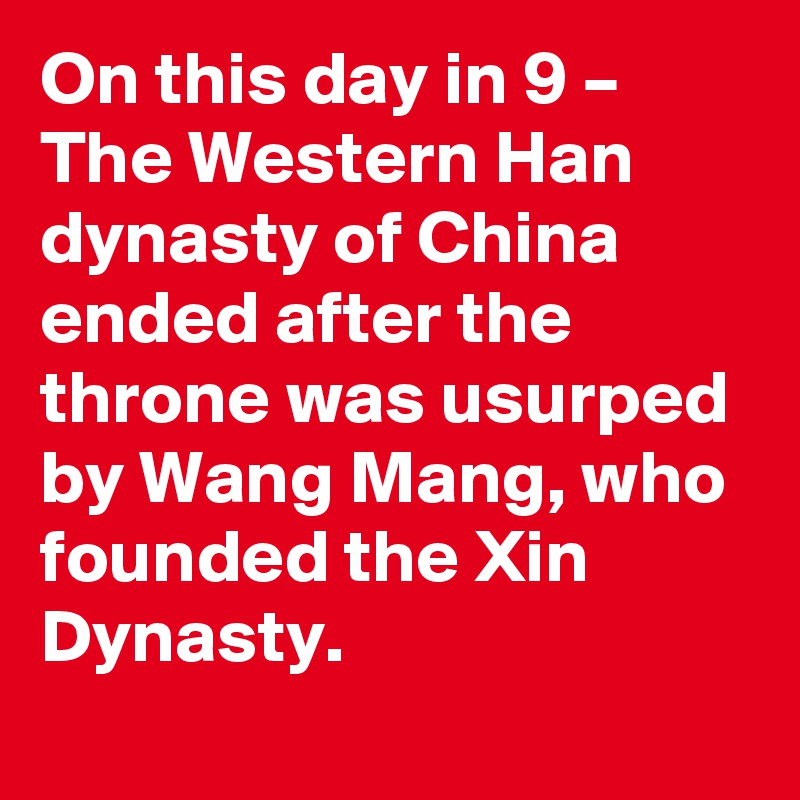 On this day in 9 – The Western Han dynasty of China ended after the throne was usurped by Wang Mang, who founded the Xin Dynasty.