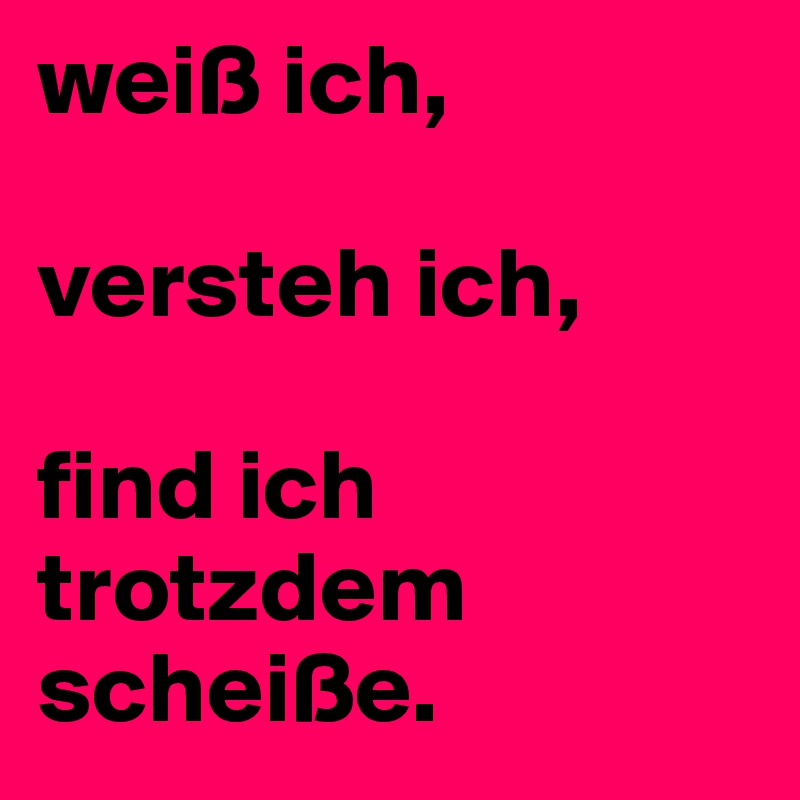 weiß ich,

versteh ich,

find ich trotzdem scheiße.