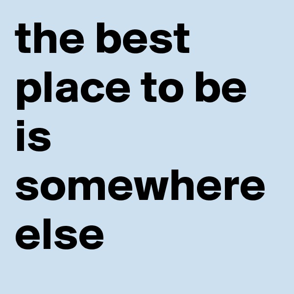 the best place to be is somewhere else