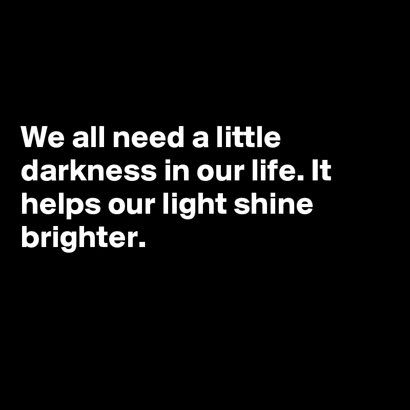 


We all need a little darkness in our life. It helps our light shine brighter.



