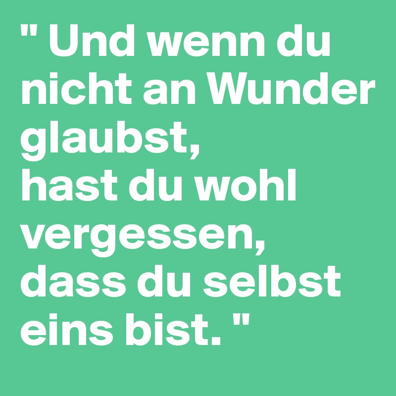 " Und wenn du nicht an Wunder glaubst, 
hast du wohl vergessen, dass du selbst eins bist. "