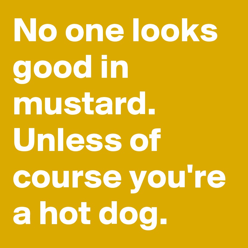 No one looks good in mustard. Unless of course you're a hot dog. 