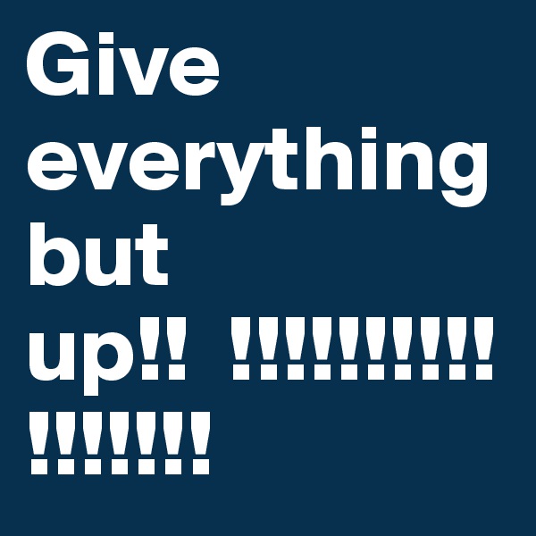 Give everything but up!!  !!!!!!!!!!!!!!!!!            