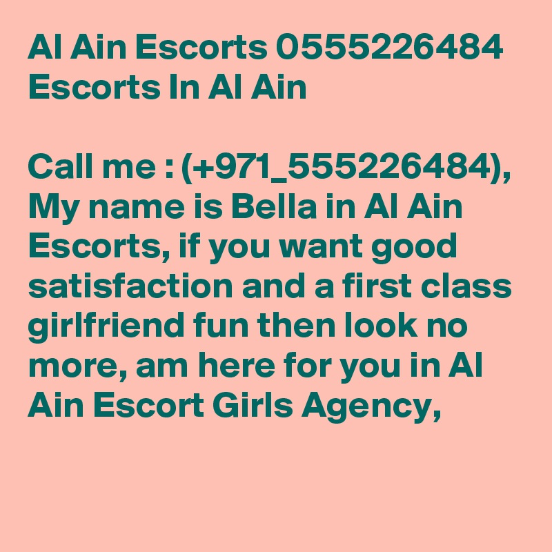 Al Ain Escorts 0555226484 Escorts In Al Ain

Call me : (+971_555226484), My name is Bella in Al Ain Escorts, if you want good satisfaction and a first class girlfriend fun then look no more, am here for you in Al Ain Escort Girls Agency, 