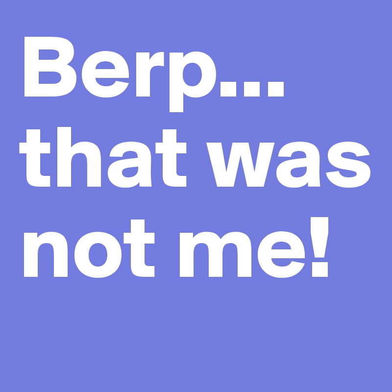 Berp... that was not me!