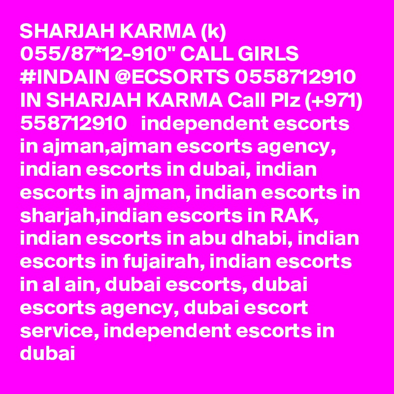 SHARJAH KARMA (k) 055/87*12-910" CALL GIRLS #INDAIN @ECSORTS 0558712910 IN SHARJAH KARMA Call Plz (+971) 558712910   independent escorts in ajman,ajman escorts agency, indian escorts in dubai, indian escorts in ajman, indian escorts in sharjah,indian escorts in RAK, indian escorts in abu dhabi, indian escorts in fujairah, indian escorts in al ain, dubai escorts, dubai escorts agency, dubai escort service, independent escorts in dubai