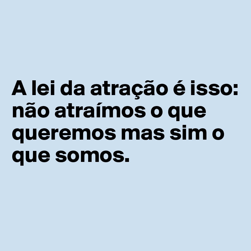 


A lei da atração é isso:
não atraímos o que queremos mas sim o que somos.

