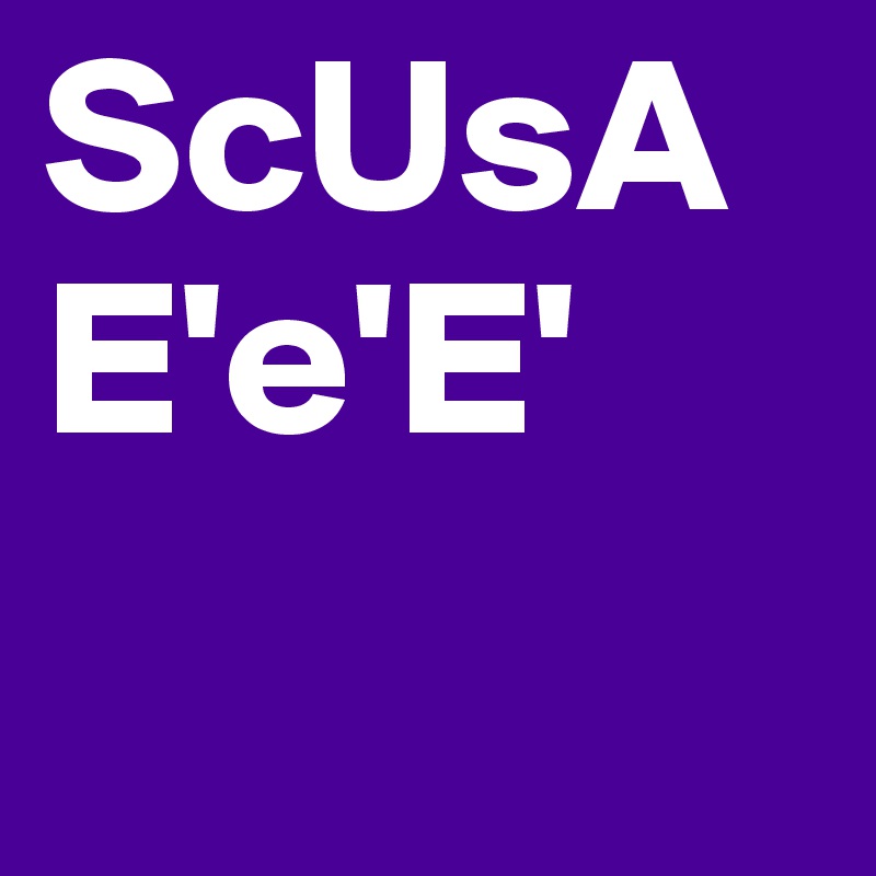 ScUsA  E'e'E' 
