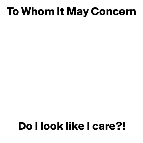 To Whom It May Concern









     Do I look like I care?!