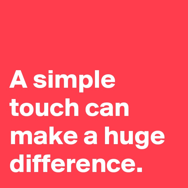 

A simple touch can make a huge difference.