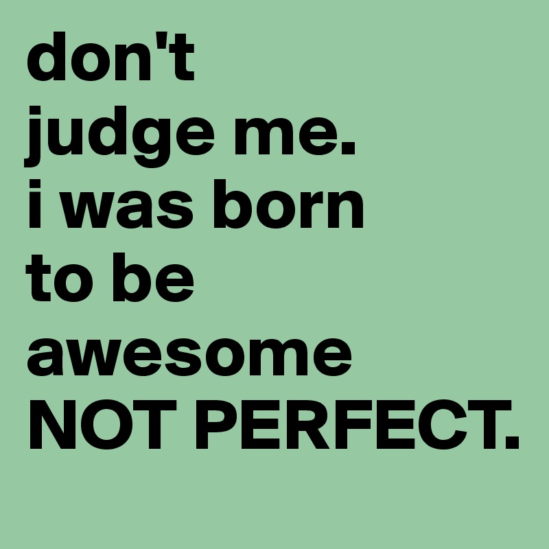 don't 
judge me.
i was born 
to be awesome 
NOT PERFECT.