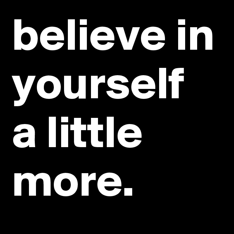 believe in yourself a little more.