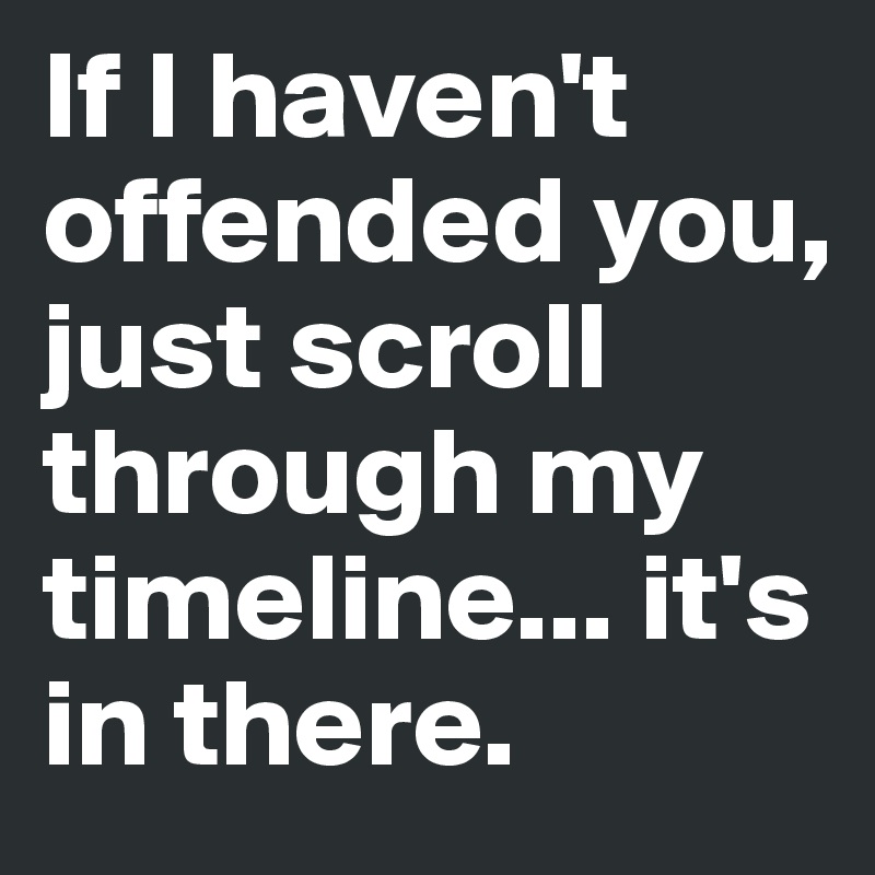 If I haven't offended you, just scroll through my timeline... it's in there. 