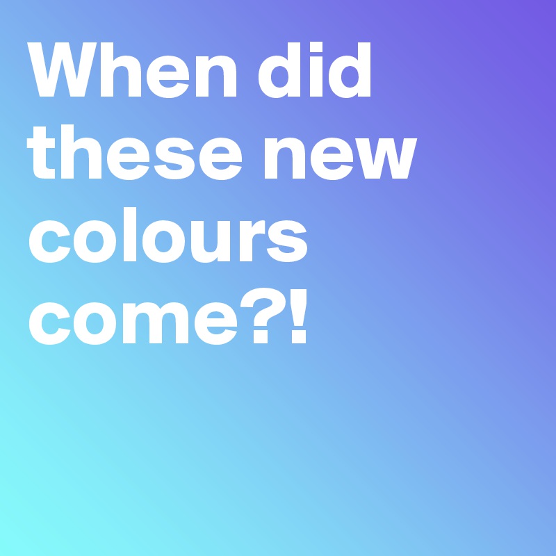 When did these new colours come?!

