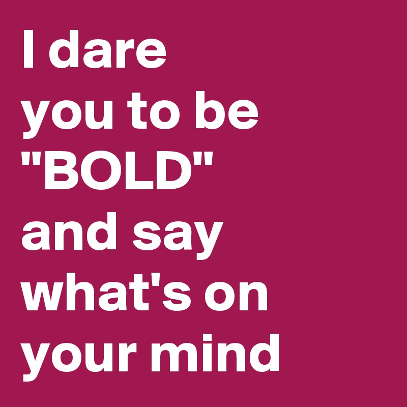 I dare 
you to be "BOLD"
and say what's on your mind