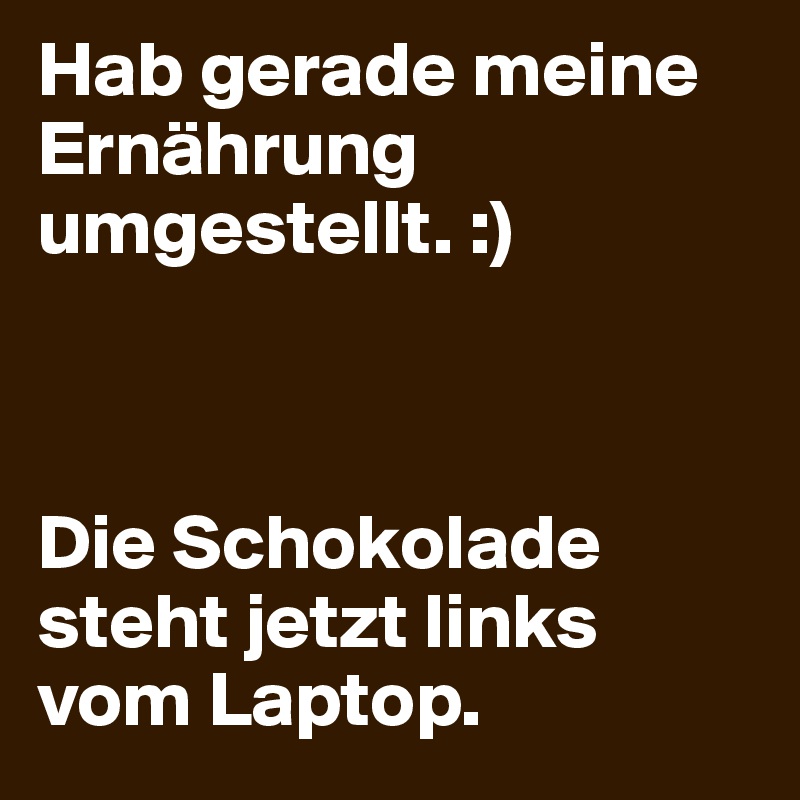 Hab gerade meine Ernährung umgestellt. :)



Die Schokolade steht jetzt links vom Laptop.