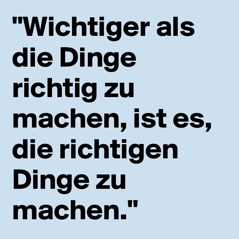 "Wichtiger als die Dinge richtig zu machen, ist es, die richtigen Dinge zu machen."