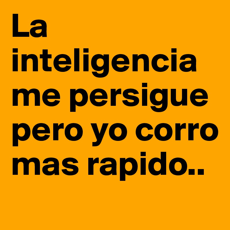 La inteligencia me persigue pero yo corro mas rapido..