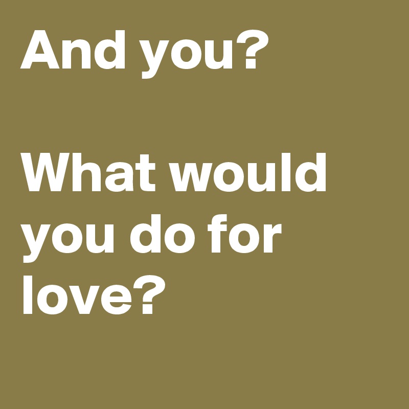 And you? 

What would you do for love?
