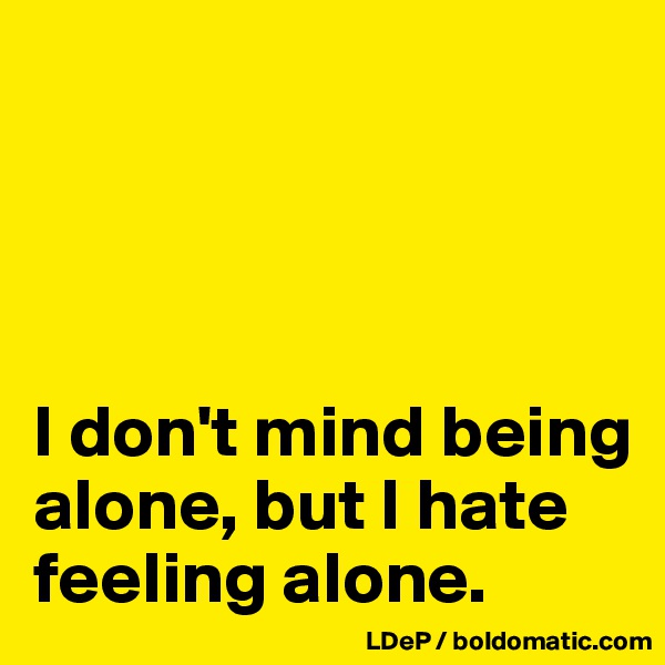 




I don't mind being alone, but I hate feeling alone. 