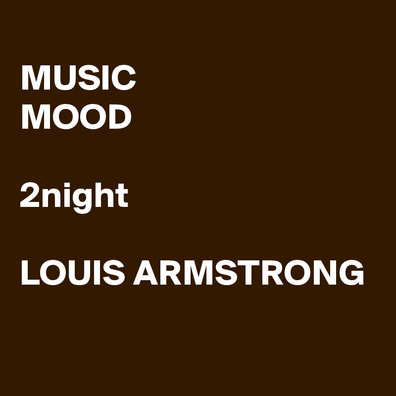 
MUSIC
MOOD

2night

LOUIS ARMSTRONG
