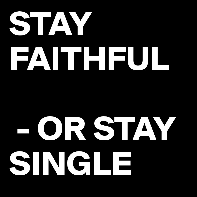 STAY FAITHFUL

 - OR STAY SINGLE